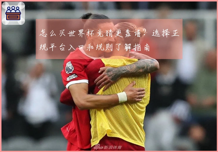 怎么买世界杯竞猜更靠谱？选择正规平台入口和规则了解指南