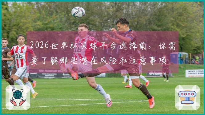 2026世界杯买球平台选择前，你需要了解哪些潜在风险和注意事项