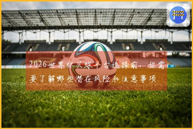 2026世界杯买球平台选择前，你需要了解哪些潜在风险和注意事项