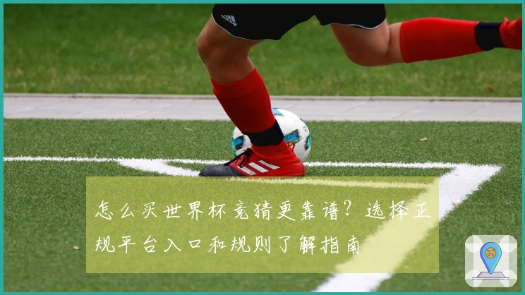 怎么买世界杯竞猜更靠谱？选择正规平台入口和规则了解指南